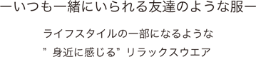 いつも一緒にいられる友達のような服 ライフスタイルの一部になるような身近に感じるリラックスウェア