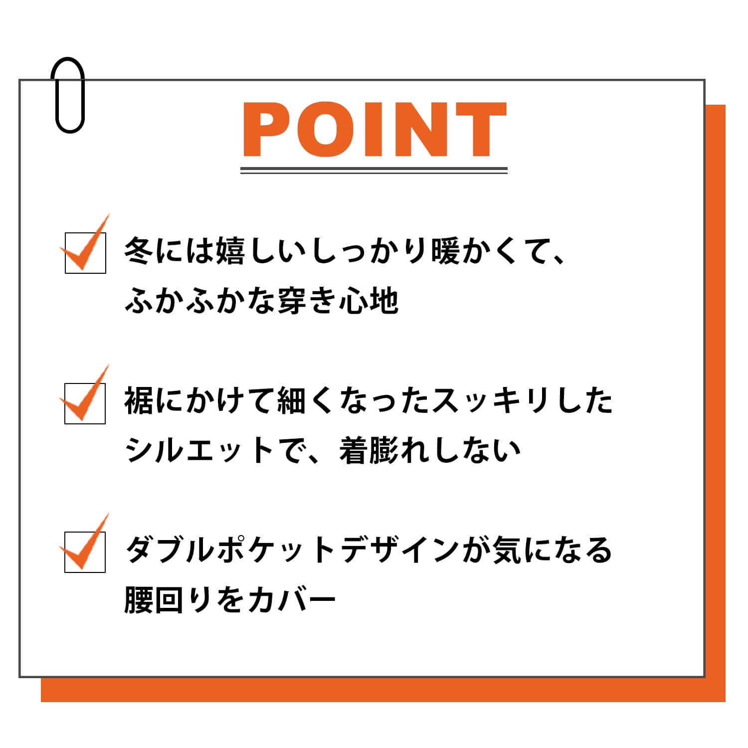 冬には嬉しいしっかり暖かくて、 ふかふかな穿き心地 裾にかけて細くなったスッキリした シルエットで、着膨れしない ダブルポケットデザインが気になる 腰回りをカバー